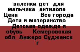 валенки дет. для мальчика  антилопа › Цена ­ 1 000 - Все города Дети и материнство » Детская одежда и обувь   . Кемеровская обл.,Анжеро-Судженск г.